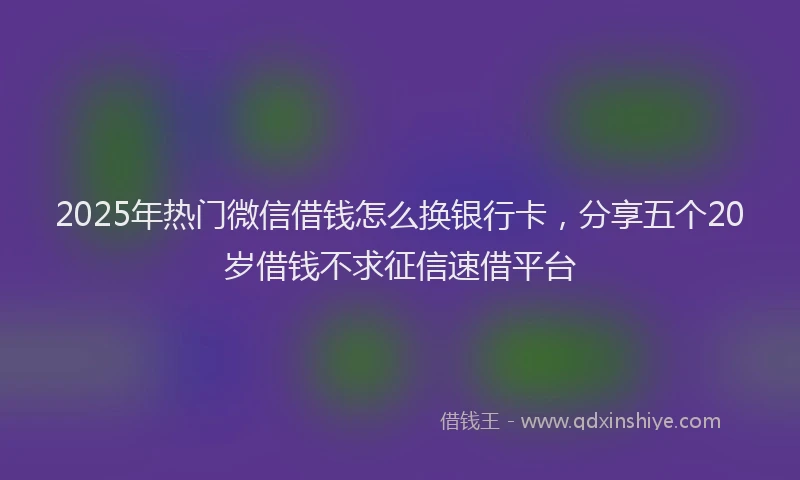 2025年热门微信借钱怎么换银行卡，分享五个20岁借钱不求征信速借平台