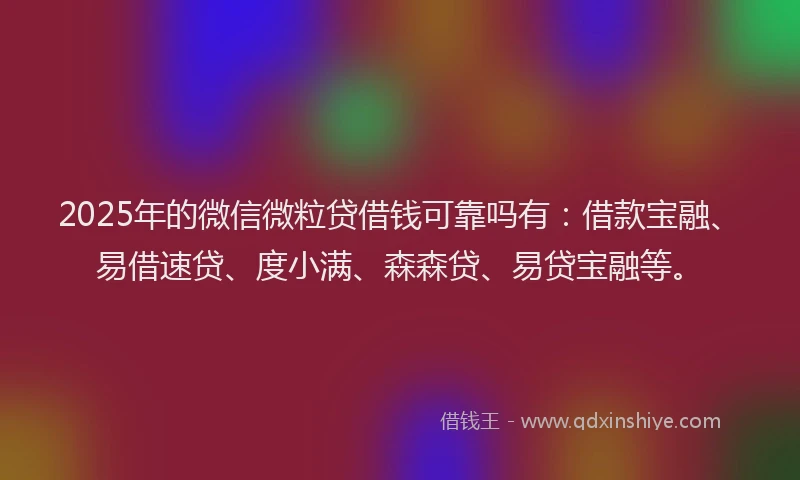 2025年的微信微粒贷借钱可靠吗有：借款宝融、易借速贷、度小满、森森贷、易贷宝融等。
