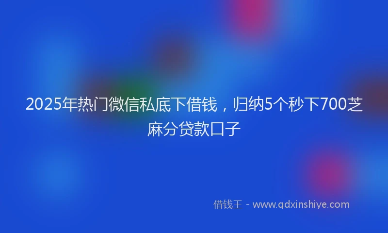 2025年热门微信私底下借钱，归纳5个秒下700芝麻分贷款口子
