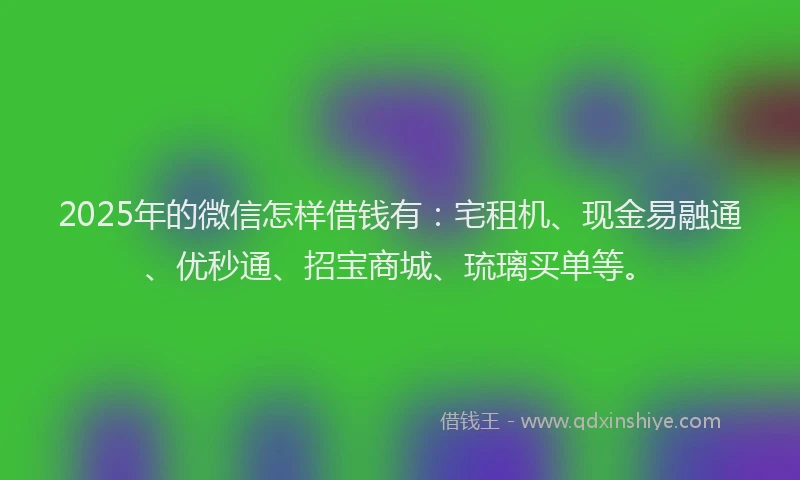 2025年的微信怎样借钱有：宅租机、现金易融通、优秒通、招宝商城、琉璃买单等。