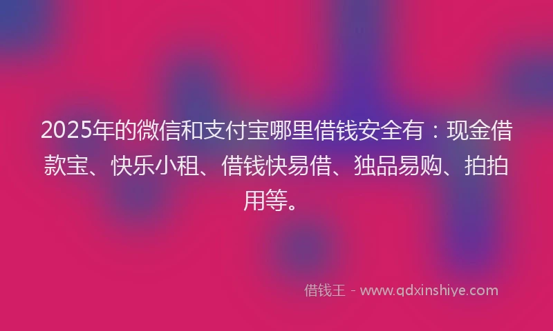 2025年的微信和支付宝哪里借钱安全有：现金借款宝、快乐小租、借钱快易借、独品易购、拍拍用等。