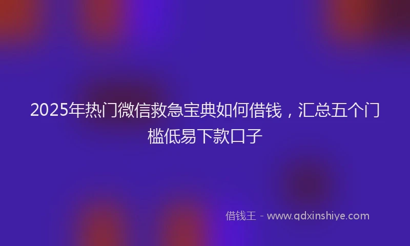 2025年热门微信救急宝典如何借钱，汇总五个门槛低易下款口子