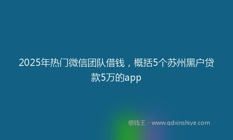 2025年热门微信团队借钱，概括5个苏州黑户贷款5万的app