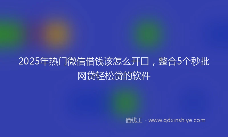 2025年热门微信借钱该怎么开口，整合5个秒批网贷轻松贷的软件