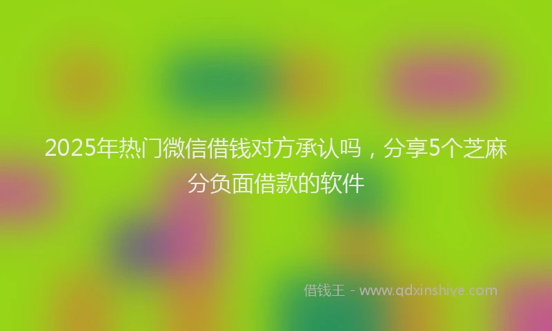 2025年热门微信借钱对方承认吗，分享5个芝麻分负面借款的软件