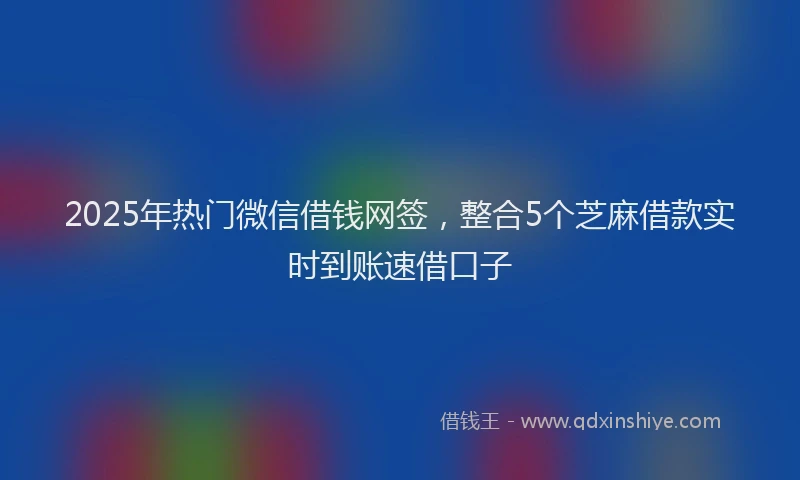 2025年热门微信借钱网签，整合5个芝麻借款实时到账速借口子