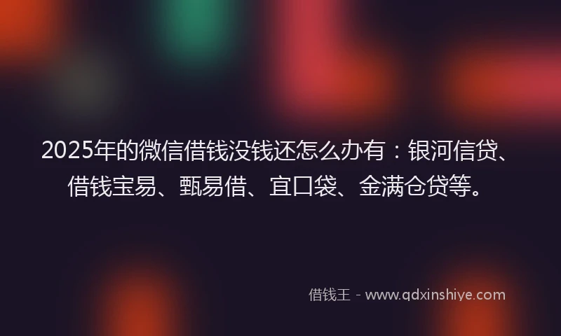 2025年的微信借钱没钱还怎么办有：银河信贷、借钱宝易、甄易借、宜口袋、金满仓贷等。