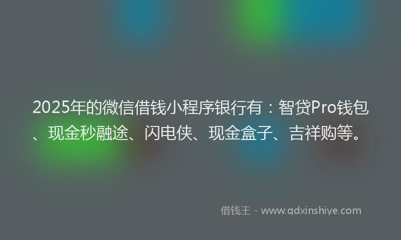 2025年的微信借钱小程序银行有：智贷Pro钱包、现金秒融途、闪电侠、现金盒子、吉祥购等。