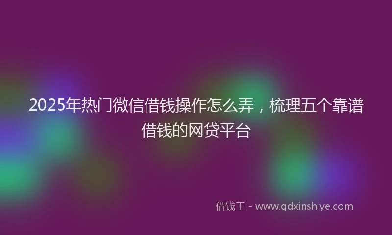 2025年热门微信借钱操作怎么弄，梳理五个靠谱借钱的网贷平台
