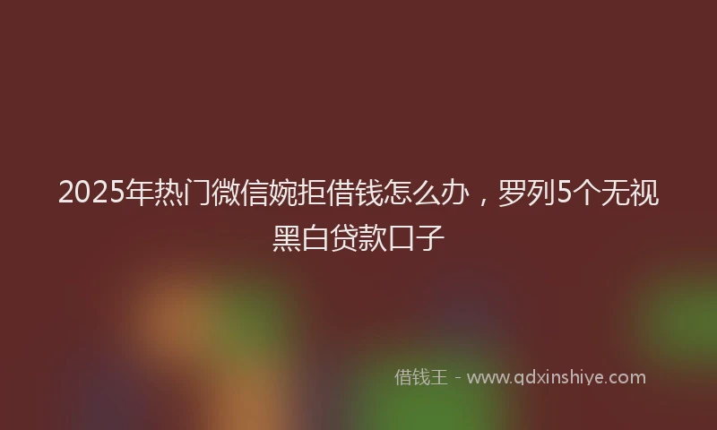 2025年热门微信婉拒借钱怎么办，罗列5个无视黑白贷款口子