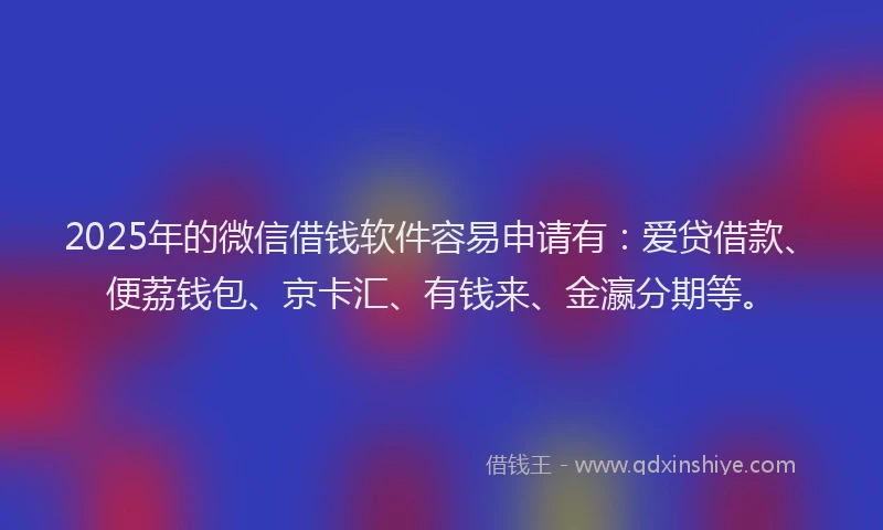 2025年的微信借钱软件容易申请有：爱贷借款、便荔钱包、京卡汇、有钱来、金瀛分期等。