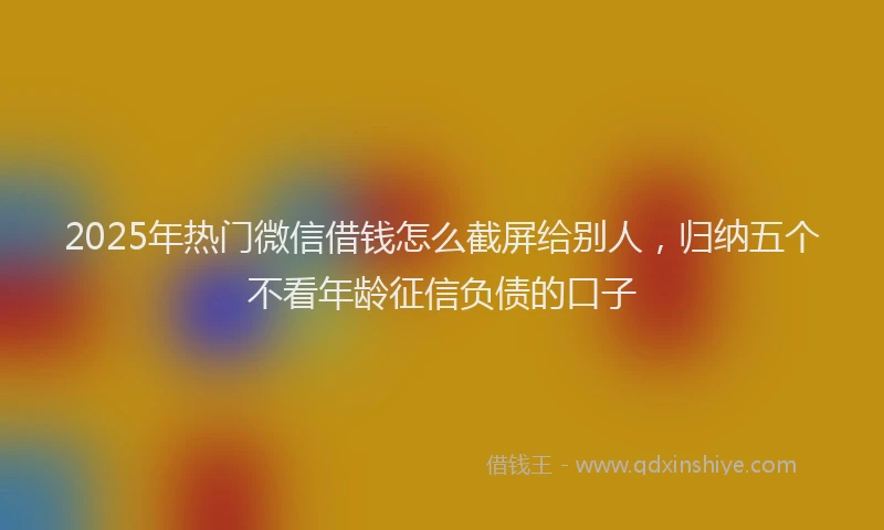 2025年热门微信借钱怎么截屏给别人，归纳五个不看年龄征信负债的口子