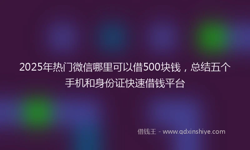 2025年热门微信哪里可以借500块钱，总结五个手机和身份证快速借钱平台