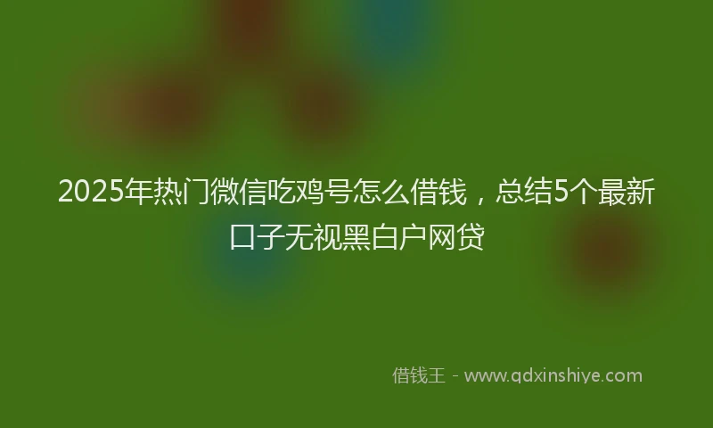 2025年热门微信吃鸡号怎么借钱，总结5个最新口子无视黑白户网贷