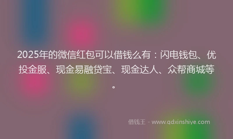 2025年的微信红包可以借钱么有：闪电钱包、优投金服、现金易融贷宝、现金达人、众帮商城等。