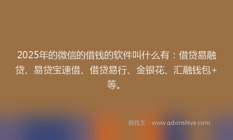 2025年的微信的借钱的软件叫什么有：借贷易融贷、易贷宝速借、借贷易行、金银花、汇融钱包+等。