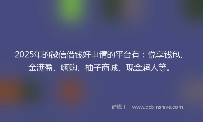2025年的微信借钱好申请的平台有：悦享钱包、金满盈、嗨购、柚子商城、现金超人等。