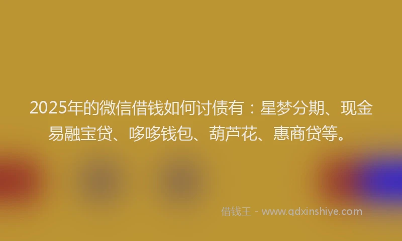 2025年的微信借钱如何讨债有：星梦分期、现金易融宝贷、哆哆钱包、葫芦花、惠商贷等。