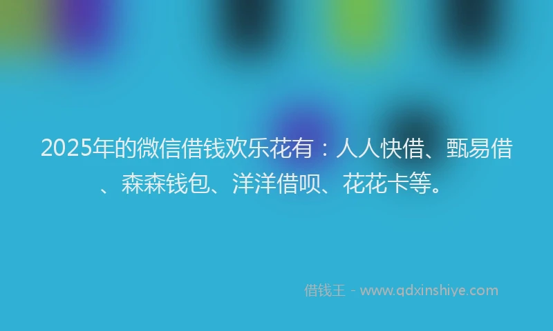 2025年的微信借钱欢乐花有：人人快借、甄易借、森森钱包、洋洋借呗、花花卡等。