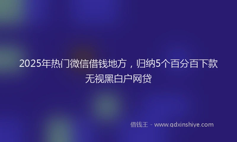 2025年热门微信借钱地方，归纳5个百分百下款无视黑白户网贷