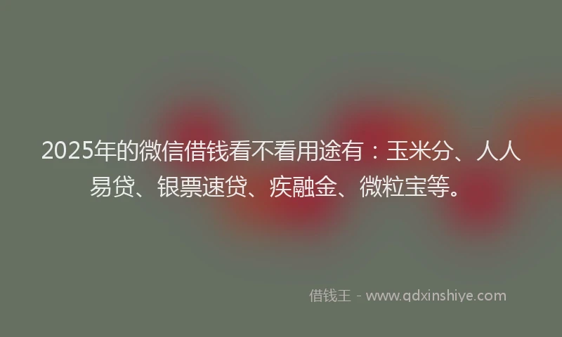 2025年的微信借钱看不看用途有：玉米分、人人易贷、银票速贷、疾融金、微粒宝等。