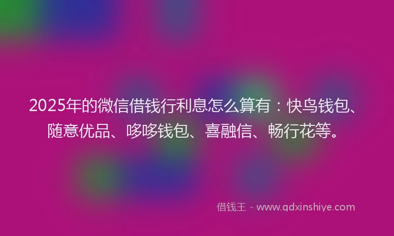2025年的微信借钱行利息怎么算有：快鸟钱包、随意优品、哆哆钱包、喜融信、畅行花等。