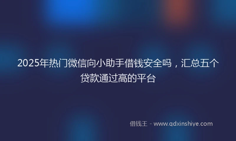 2025年热门微信向小助手借钱安全吗，汇总五个贷款通过高的平台