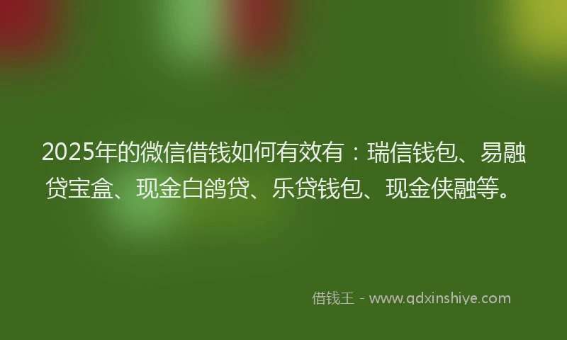 2025年的微信借钱如何有效有：瑞信钱包、易融贷宝盒、现金白鸽贷、乐贷钱包、现金侠融等。