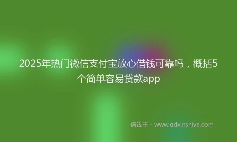 2025年热门微信支付宝放心借钱可靠吗，概括5个简单容易贷款app