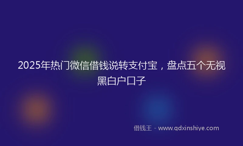 2025年热门微信借钱说转支付宝，盘点五个无视黑白户口子