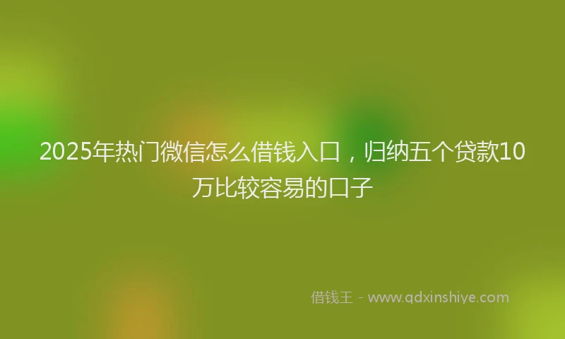 2025年热门微信怎么借钱入口，归纳五个贷款10万比较容易的口子