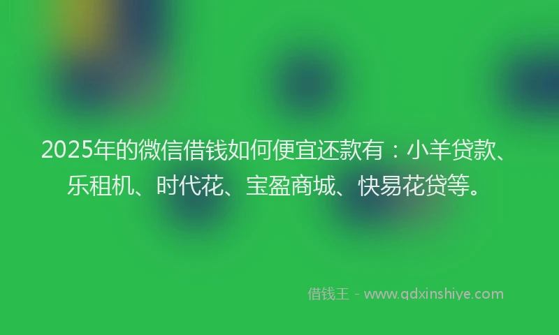 2025年的微信借钱如何便宜还款有：小羊贷款、乐租机、时代花、宝盈商城、快易花贷等。