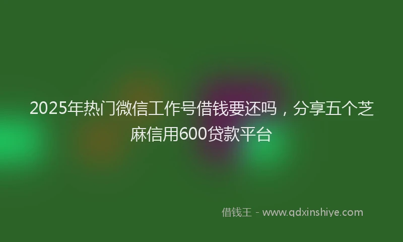 2025年热门微信工作号借钱要还吗，分享五个芝麻信用600贷款平台