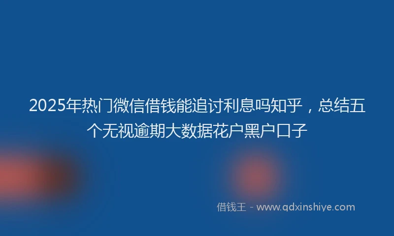 2025年热门微信借钱能追讨利息吗知乎，总结五个无视逾期大数据花户黑户口子