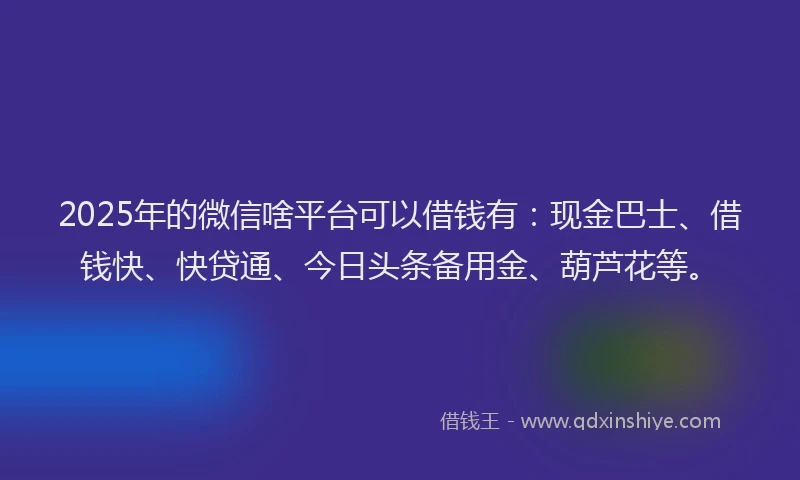 2025年的微信啥平台可以借钱有：现金巴士、借钱快、快贷通、今日头条备用金、葫芦花等。
