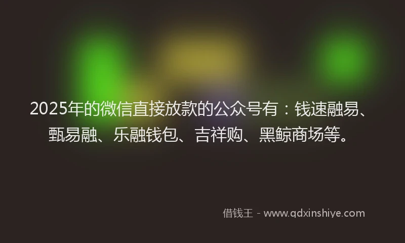 2025年的微信直接放款的公众号有：钱速融易、甄易融、乐融钱包、吉祥购、黑鲸商场等。
