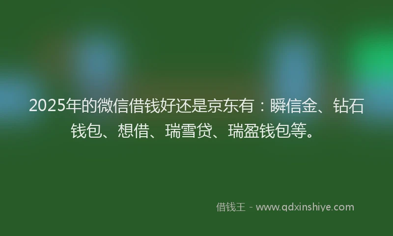 2025年的微信借钱好还是京东有：瞬信金、钻石钱包、想借、瑞雪贷、瑞盈钱包等。