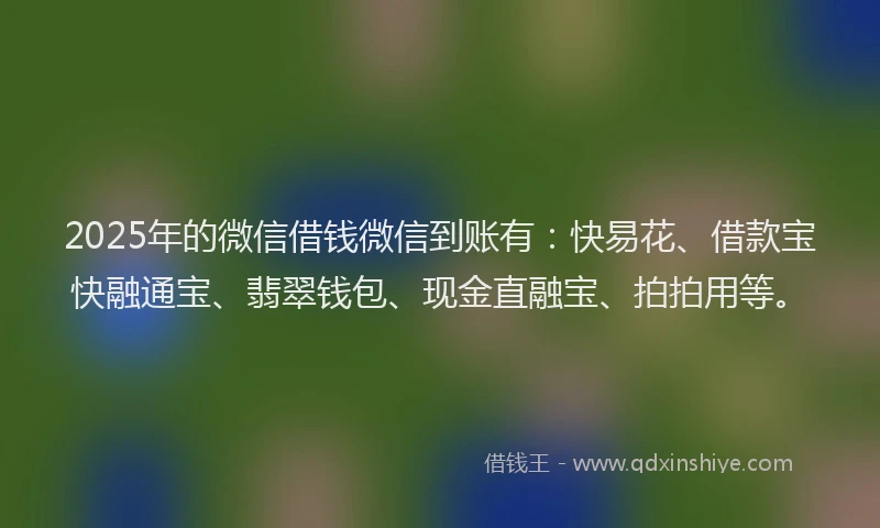 2025年的微信借钱微信到账有：快易花、借款宝快融通宝、翡翠钱包、现金直融宝、拍拍用等。
