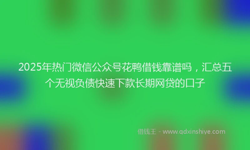 2025年热门微信公众号花鸭借钱靠谱吗，汇总五个无视负债快速下款长期网贷的口子
