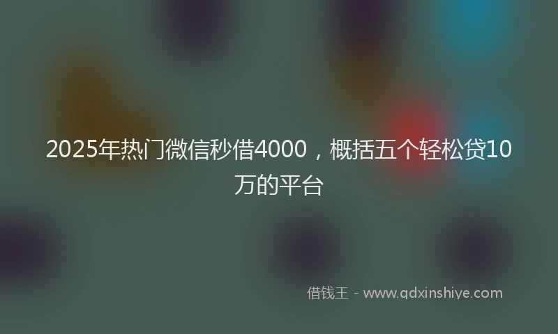 2025年热门微信秒借4000，概括五个轻松贷10万的平台