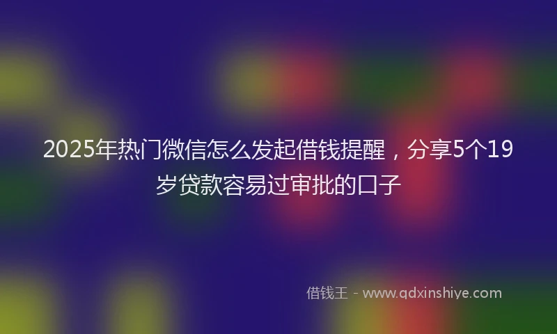 2025年热门微信怎么发起借钱提醒，分享5个19岁贷款容易过审批的口子