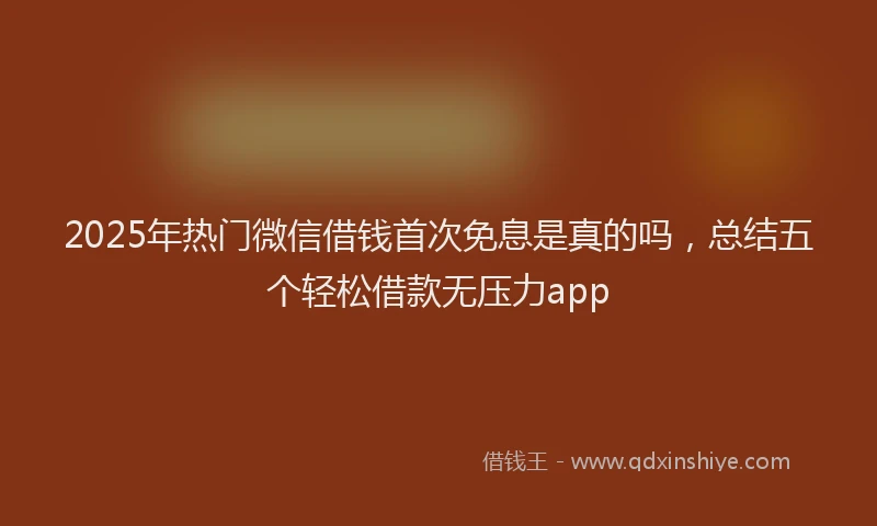 2025年热门微信借钱首次免息是真的吗，总结五个轻松借款无压力app