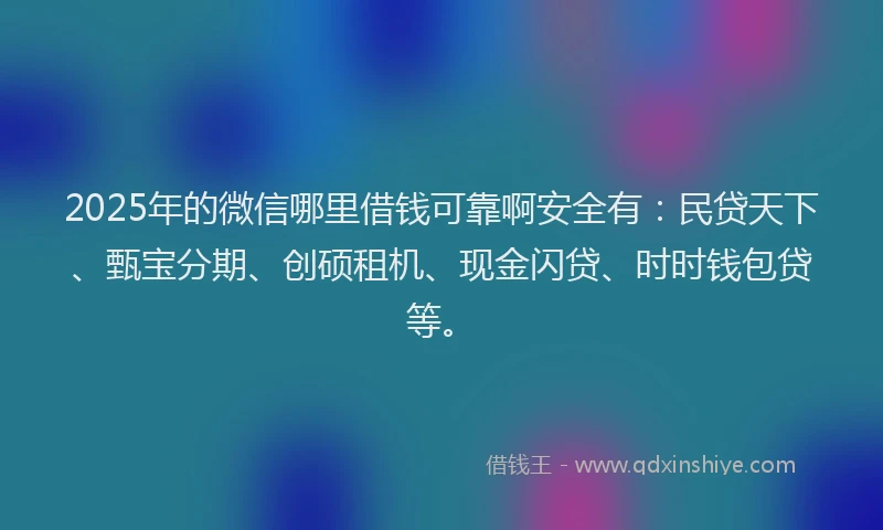 2025年的微信哪里借钱可靠啊安全有：民贷天下、甄宝分期、创硕租机、现金闪贷、时时钱包贷等。