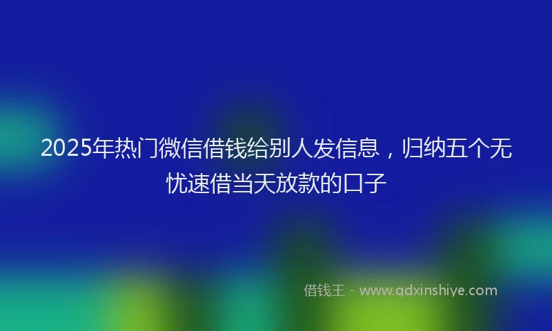 2025年热门微信借钱给别人发信息，归纳五个无忧速借当天放款的口子