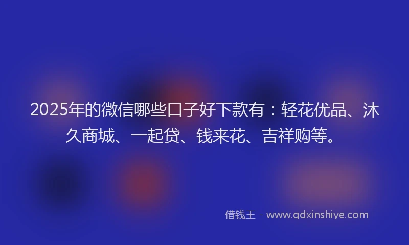 2025年的微信哪些口子好下款有：轻花优品、沐久商城、一起贷、钱来花、吉祥购等。