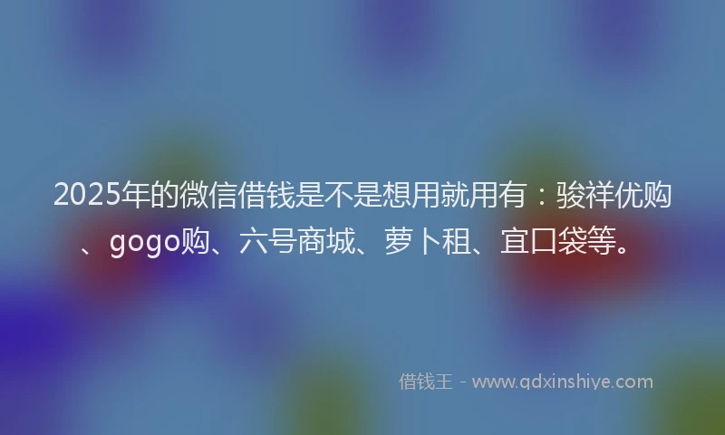 2025年的微信借钱是不是想用就用有：骏祥优购、gogo购、六号商城、萝卜租、宜口袋等。