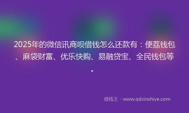 2025年的微信讯商呗借钱怎么还款有：便荔钱包、麻袋财富、优乐快购、易融贷宝、全民钱包等。