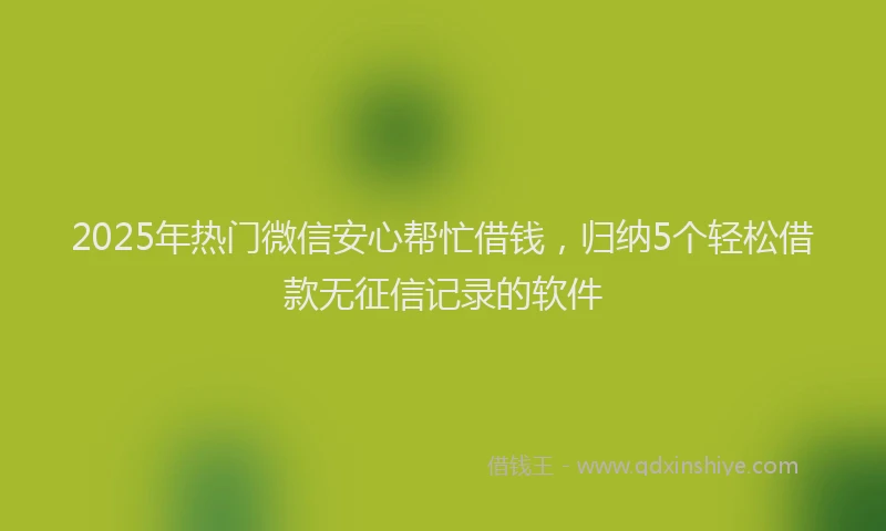 2025年热门微信安心帮忙借钱，归纳5个轻松借款无征信记录的软件