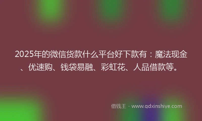 2025年的微信货款什么平台好下款有：魔法现金、优速购、钱袋易融、彩虹花、人品借款等。