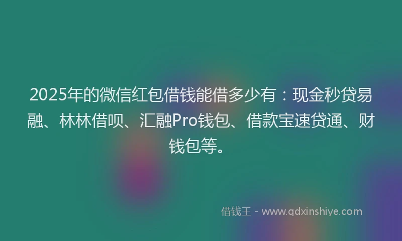 2025年的微信红包借钱能借多少有：现金秒贷易融、林林借呗、汇融Pro钱包、借款宝速贷通、财钱包等。